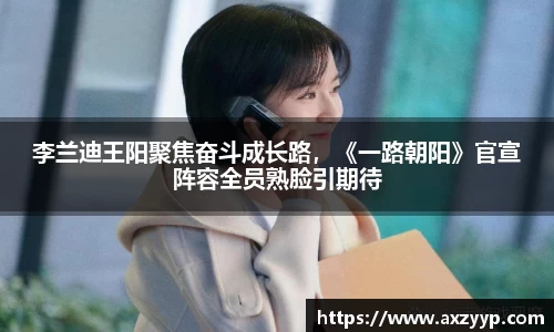 李兰迪王阳聚焦奋斗成长路，《一路朝阳》官宣阵容全员熟脸引期待